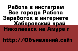 Работа в инстаграм - Все города Работа » Заработок в интернете   . Хабаровский край,Николаевск-на-Амуре г.